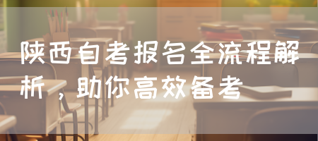 陕西自考报名全流程解析，助你高效备考