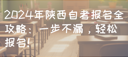 2024年陕西自考报名全攻略：一步不漏，轻松报名！