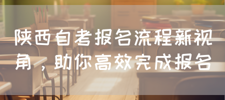 陕西自考报名流程新视角，助你高效完成报名