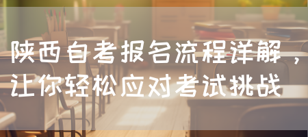 陕西自考报名流程详解，让你轻松应对考试挑战