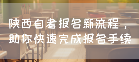 陕西自考报名新流程，助你快速完成报名手续