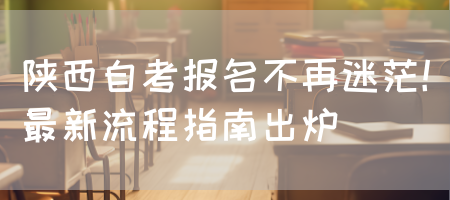 陕西自考报名不再迷茫！最新流程指南出炉