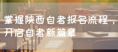 掌握陕西自考报名流程，开启自考新篇章