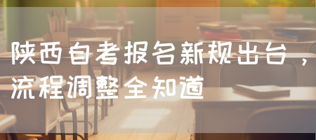 陕西自考报名新规出台，流程调整全知道