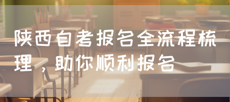 陕西自考报名全流程梳理，助你顺利报名