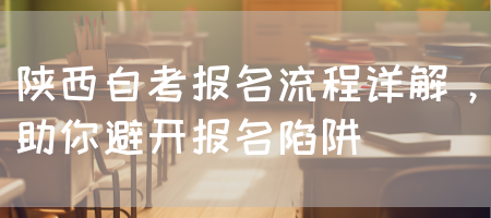 陕西自考报名流程详解，助你避开报名陷阱