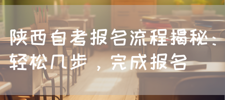 陕西自考报名流程揭秘：轻松几步，完成报名