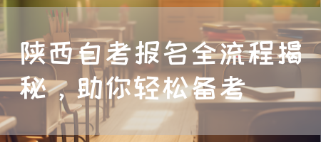 陕西自考报名全流程揭秘，助你轻松备考