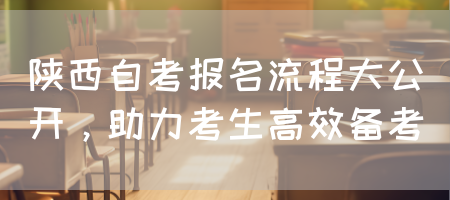 陕西自考报名流程大公开，助力考生高效备考