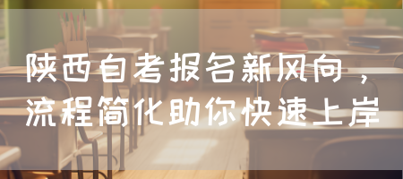 陕西自考报名新风向，流程简化助你快速上岸