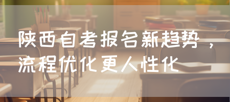 陕西自考报名新趋势，流程优化更人性化