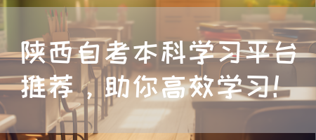 陕西自考本科学习平台推荐，助你高效学习！(图1)