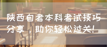陕西自考本科考试技巧分享，助你轻松过关！