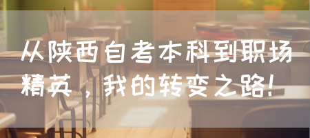 从陕西自考本科到职场精英，我的转变之路！