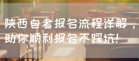 陕西自考报名流程详解，助你顺利报名不踩坑！