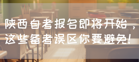 陕西自考报名即将开始，这些备考误区你要避免！