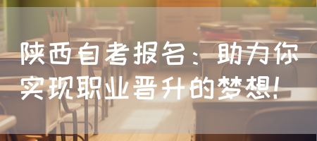 陕西自考报名：助力你实现职业晋升的梦想！