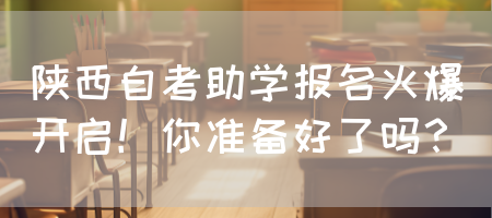 陕西自考助学报名火爆开启！你准备好了吗？