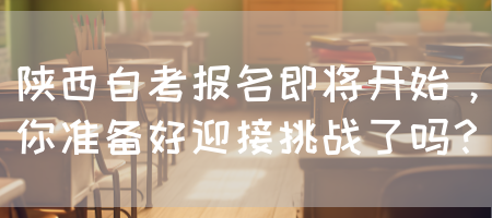 陕西自考报名即将开始，你准备好迎接挑战了吗？