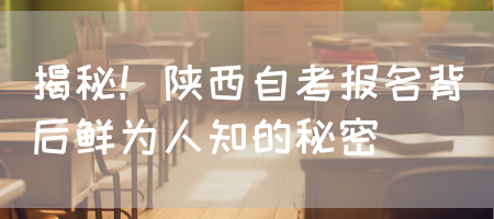 揭秘！陕西自考报名背后鲜为人知的秘密