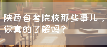 陕西自考院校那些事儿，你真的了解吗？(图1)