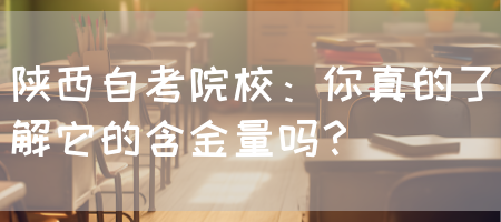 陕西自考院校：你真的了解它的含金量吗？