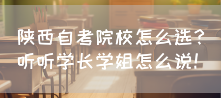 陕西自考院校怎么选？听听学长学姐怎么说！