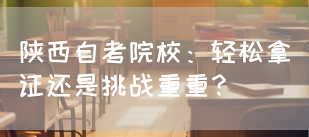 陕西自考院校：轻松拿证还是挑战重重？