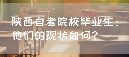 陕西自考院校毕业生：他们的现状如何？