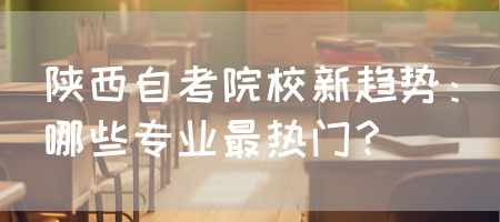 陕西自考院校新趋势：哪些专业最热门？