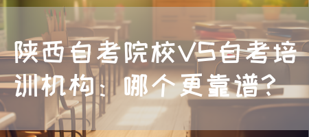 陕西自考院校VS自考培训机构：哪个更靠谱？