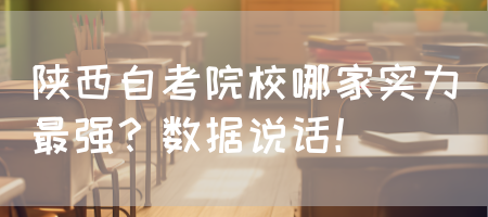 陕西自考院校哪家实力最强？数据说话！