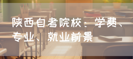 陕西自考院校：学费、专业、就业前景