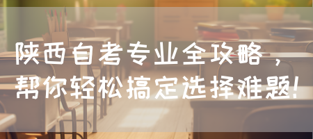陕西自考专业全攻略，帮你轻松搞定选择难题！