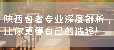 陕西自考专业深度剖析，让你更懂自己的选择！
