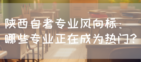 陕西自考专业风向标：哪些专业正在成为热门？