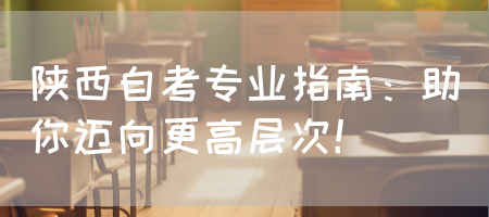 陕西自考专业指南：助你迈向更高层次！