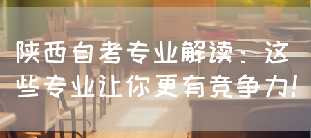 陕西自考专业解读：这些专业让你更有竞争力！