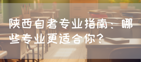 陕西自考专业指南：哪些专业更适合你？