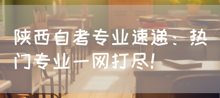 陕西自考专业速递：热门专业一网打尽！