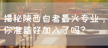 揭秘陕西自考最火专业，你准备好加入了吗？