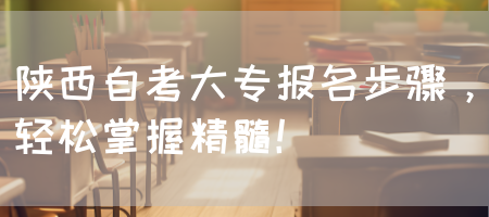 陕西自考大专报名步骤，轻松掌握精髓！