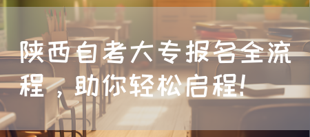 陕西自考大专报名全流程，助你轻松启程！