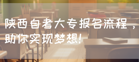陕西自考大专报名流程，助你实现梦想！