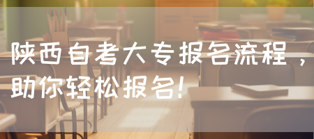 陕西自考大专报名流程，助你轻松报名！