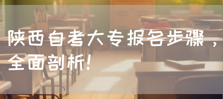 陕西自考大专报名步骤，全面剖析！