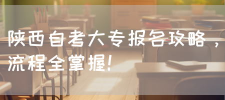陕西自考大专报名攻略，流程全掌握！