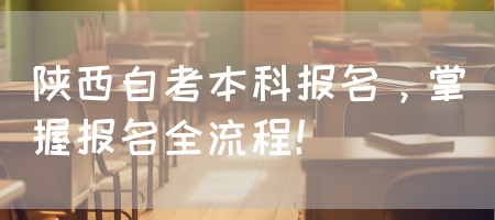 陕西自考本科报名，掌握报名全流程！