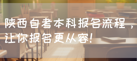 陕西自考本科报名流程，让你报名更从容！