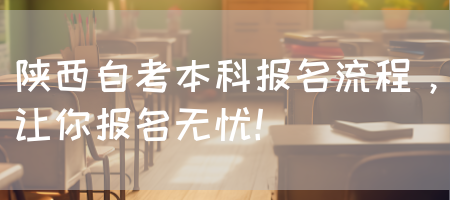 陕西自考本科报名流程，让你报名无忧！